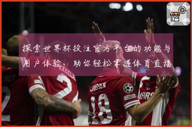 探索世界杯投注官方平台的功能与用户体验，助你轻松掌握体育直播新选择