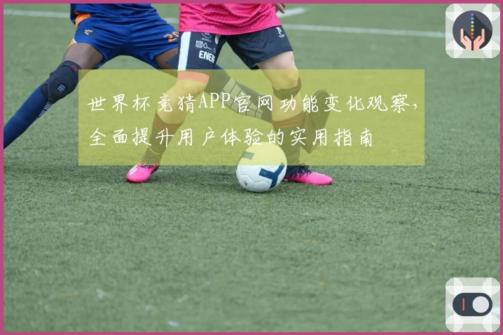 世界杯竞猜APP官网功能变化观察，全面提升用户体验的实用指南