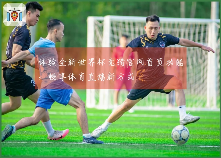 体验全新世界杯竞猜官网首页功能，畅享体育直播新方式
