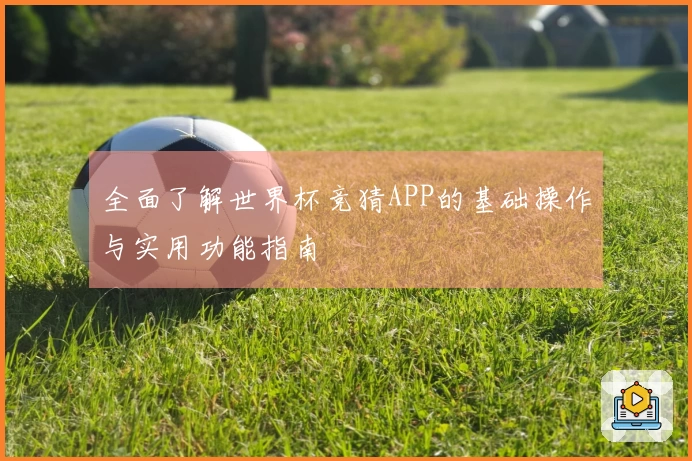 全面了解世界杯竞猜APP的基础操作与实用功能指南